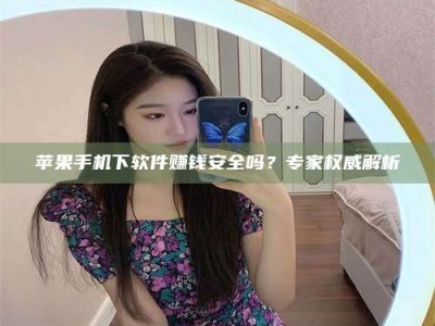 茂名苹果手机下软件赚钱安全吗？专家权威解析