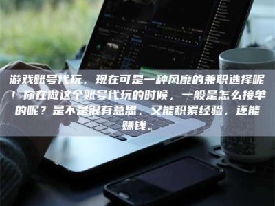 茂名游戏账号代玩，现在可是一种风靡的兼职选择呢！你在做这个账号代玩的时候，一般是怎么接单的呢？是不是很有意思，又能积累经验，还能赚钱。