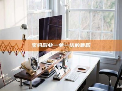 茂名宝妈副业一单一结的兼职
