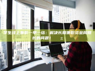 茂名学生线上兼职一单一结：解决长期兼职资金周期长的问题！📱