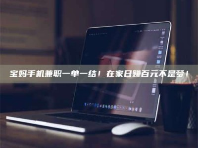 茂名宝妈手机兼职一单一结！在家日赚百元不是梦！