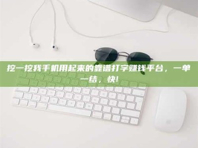 茂名挖一挖我手机用起来的靠谱打字赚钱平台，一单一结，快!