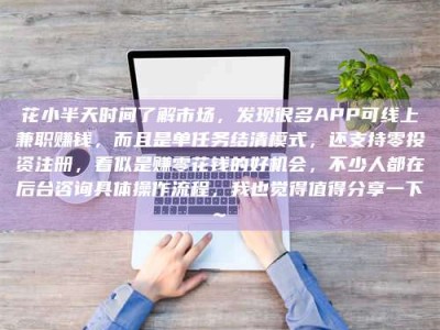 茂名花小半天时间了解市场，发现很多APP可线上兼职赚钱，而且是单任务结清模式，还支持零投资注册，看似是赚零花钱的好机会，不少人都在后台咨询具体操作流程，我也觉得值得分享一下~
