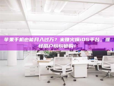 茂名苹果手机也能月入过万？米赚火爆iOS平台，难怪用户纷纷抢购！