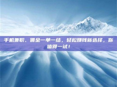 茂名手机兼职、佣金一单一结，轻松赚钱新选择，你值得一试！