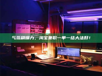 茂名气氛刷爆力，淘宝兼职一单一结大法好！