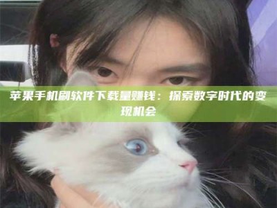 茂名苹果手机刷软件下载量赚钱：探索数字时代的变现机会