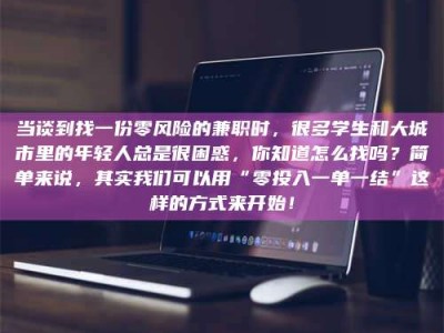 茂名当谈到找一份零风险的兼职时，很多学生和大城市里的年轻人总是很困惑，你知道怎么找吗？简单来说，其实我们可以用“零投入一单一结”这样的方式来开始！