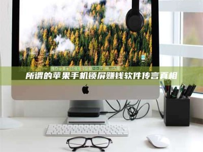 茂名所谓的苹果手机锁屏赚钱软件传言真相